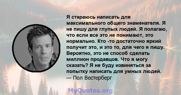 Я стараюсь написать для максимального общего знаменателя. Я не пишу для глупых людей. Я полагаю, что если все это не понимают, это нормально. Кто -то достаточно яркий получит это, и это то, для чего я пишу. Вероятно,