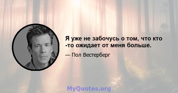 Я уже не забочусь о том, что кто -то ожидает от меня больше.