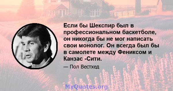 Если бы Шекспир был в профессиональном баскетболе, он никогда бы не мог написать свои монолог. Он всегда был бы в самолете между Фениксом и Канзас -Сити.