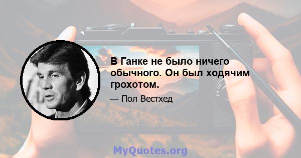 В Ганке не было ничего обычного. Он был ходячим грохотом.