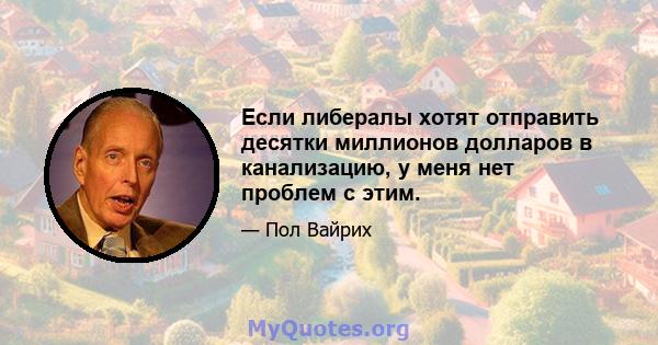 Если либералы хотят отправить десятки миллионов долларов в канализацию, у меня нет проблем с этим.