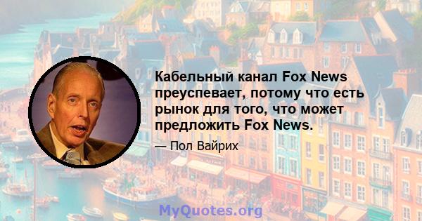 Кабельный канал Fox News преуспевает, потому что есть рынок для того, что может предложить Fox News.