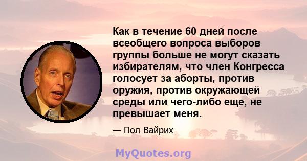 Как в течение 60 дней после всеобщего вопроса выборов группы больше не могут сказать избирателям, что член Конгресса голосует за аборты, против оружия, против окружающей среды или чего-либо еще, не превышает меня.