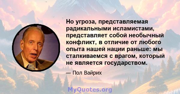 Но угроза, представляемая радикальными исламистами, представляет собой необычный конфликт, в отличие от любого опыта нашей нации раньше: мы сталкиваемся с врагом, который не является государством.