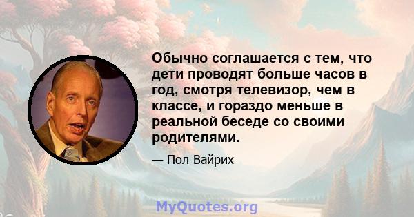 Обычно соглашается с тем, что дети проводят больше часов в год, смотря телевизор, чем в классе, и гораздо меньше в реальной беседе со своими родителями.