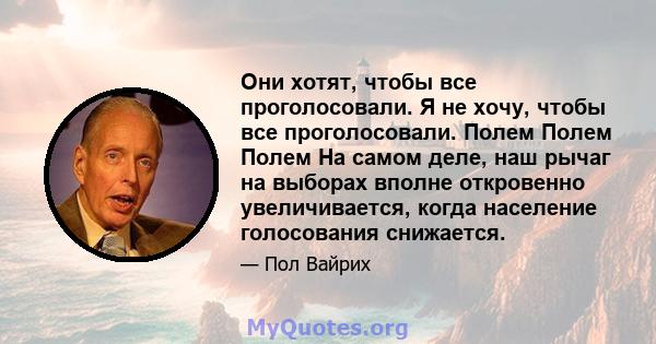 Они хотят, чтобы все проголосовали. Я не хочу, чтобы все проголосовали. Полем Полем Полем На самом деле, наш рычаг на выборах вполне откровенно увеличивается, когда население голосования снижается.