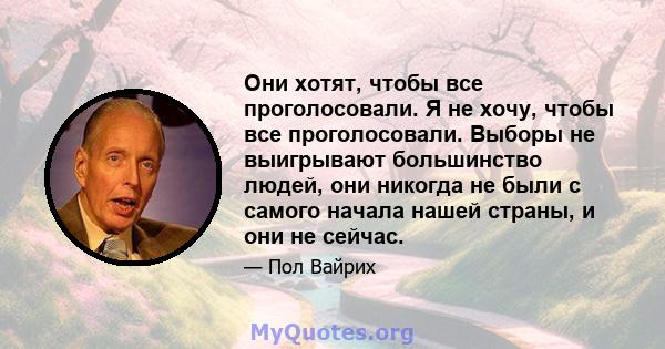 Они хотят, чтобы все проголосовали. Я не хочу, чтобы все проголосовали. Выборы не выигрывают большинство людей, они никогда не были с самого начала нашей страны, и они не сейчас.