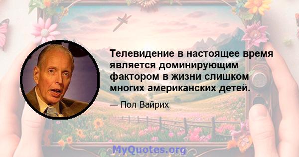 Телевидение в настоящее время является доминирующим фактором в жизни слишком многих американских детей.