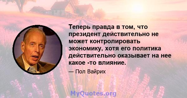 Теперь правда в том, что президент действительно не может контролировать экономику, хотя его политика действительно оказывает на нее какое -то влияние.