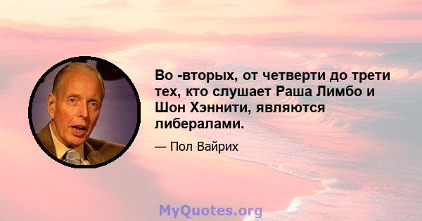 Во -вторых, от четверти до трети тех, кто слушает Раша Лимбо и Шон Хэннити, являются либералами.