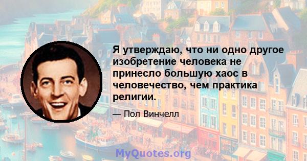 Я утверждаю, что ни одно другое изобретение человека не принесло большую хаос в человечество, чем практика религии.