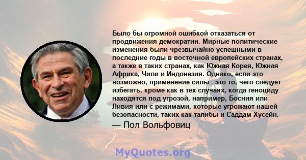 Было бы огромной ошибкой отказаться от продвижения демократии. Мирные политические изменения были чрезвычайно успешными в последние годы в восточной европейских странах, а также в таких странах, как Южная Корея, Южная