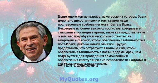 Было много комментариев, некоторые из которых были довольно дикостичными о том, какими наши послевоенные требования могут быть в Ираке. Некоторые из более высоких прогнозов, которые мы слышали в последнее время, такие