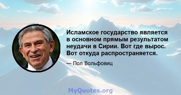 Исламское государство является в основном прямым результатом неудачи в Сирии. Вот где вырос. Вот откуда распространяется.