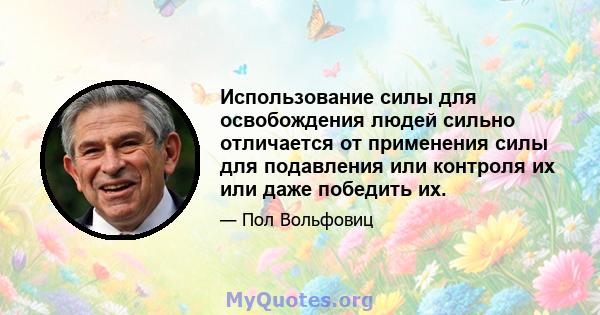 Использование силы для освобождения людей сильно отличается от применения силы для подавления или контроля их или даже победить их.