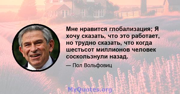 Мне нравится глобализация; Я хочу сказать, что это работает, но трудно сказать, что когда шестьсот миллионов человек соскользнули назад.