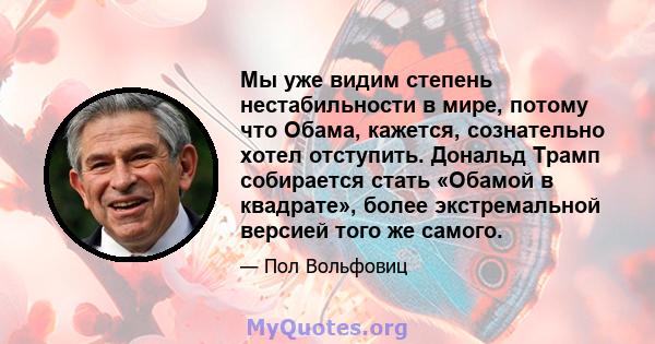 Мы уже видим степень нестабильности в мире, потому что Обама, кажется, сознательно хотел отступить. Дональд Трамп собирается стать «Обамой в квадрате», более экстремальной версией того же самого.