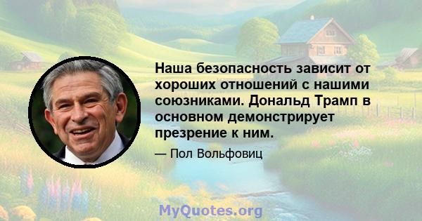 Наша безопасность зависит от хороших отношений с нашими союзниками. Дональд Трамп в основном демонстрирует презрение к ним.