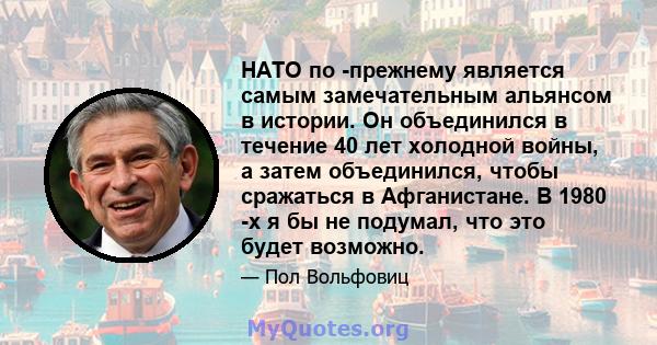 НАТО по -прежнему является самым замечательным альянсом в истории. Он объединился в течение 40 лет холодной войны, а затем объединился, чтобы сражаться в Афганистане. В 1980 -х я бы не подумал, что это будет возможно.