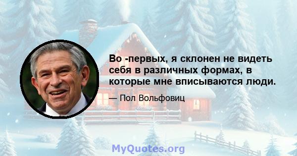 Во -первых, я склонен не видеть себя в различных формах, в которые мне вписываются люди.