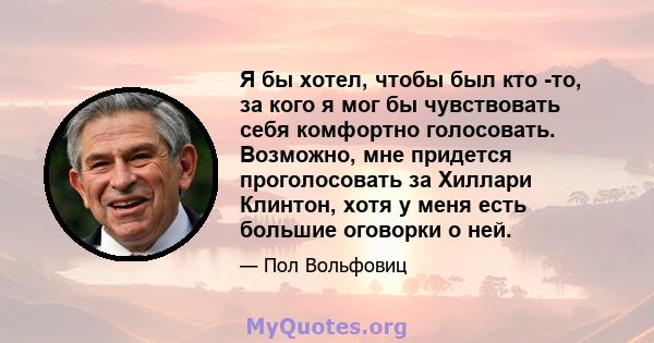 Я бы хотел, чтобы был кто -то, за кого я мог бы чувствовать себя комфортно голосовать. Возможно, мне придется проголосовать за Хиллари Клинтон, хотя у меня есть большие оговорки о ней.