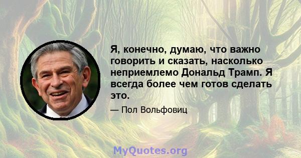 Я, конечно, думаю, что важно говорить и сказать, насколько неприемлемо Дональд Трамп. Я всегда более чем готов сделать это.