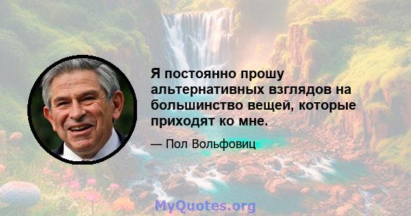 Я постоянно прошу альтернативных взглядов на большинство вещей, которые приходят ко мне.