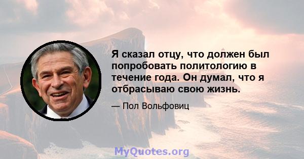 Я сказал отцу, что должен был попробовать политологию в течение года. Он думал, что я отбрасываю свою жизнь.