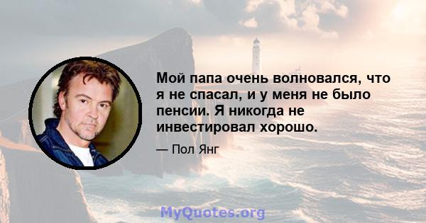 Мой папа очень волновался, что я не спасал, и у меня не было пенсии. Я никогда не инвестировал хорошо.