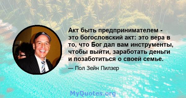 Акт быть предпринимателем - это богословский акт: это вера в то, что Бог дал вам инструменты, чтобы выйти, заработать деньги и позаботиться о своей семье.