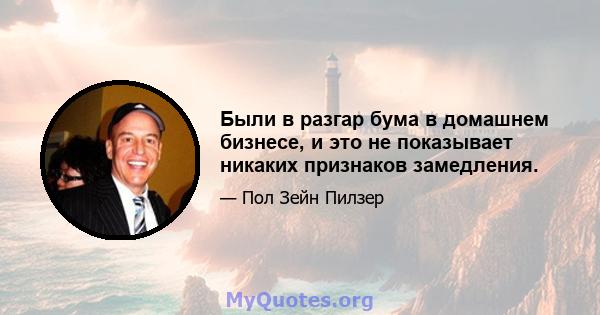 Были в разгар бума в домашнем бизнесе, и это не показывает никаких признаков замедления.