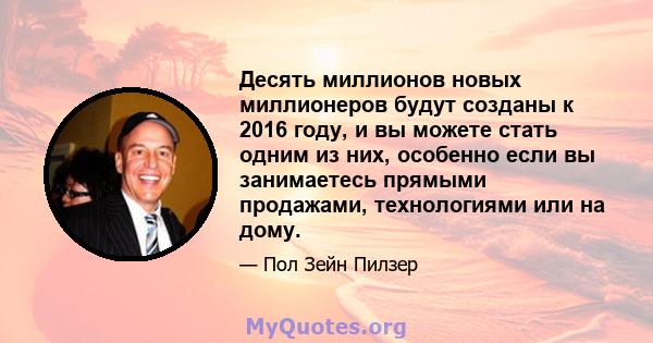 Десять миллионов новых миллионеров будут созданы к 2016 году, и вы можете стать одним из них, особенно если вы занимаетесь прямыми продажами, технологиями или на дому.