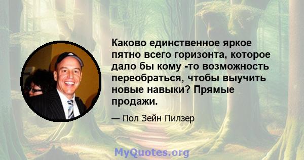 Каково единственное яркое пятно всего горизонта, которое дало бы кому -то возможность переобраться, чтобы выучить новые навыки? Прямые продажи.