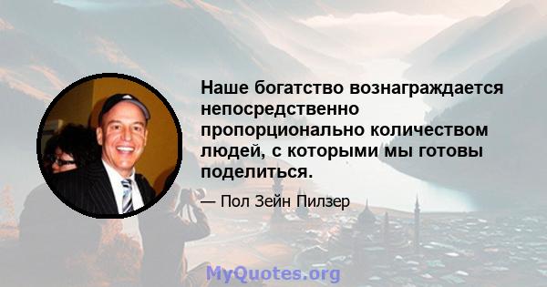 Наше богатство вознаграждается непосредственно пропорционально количеством людей, с которыми мы готовы поделиться.