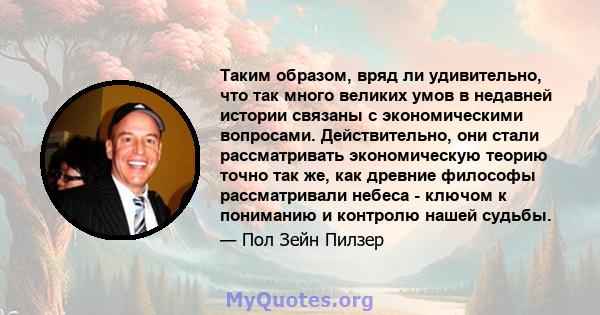 Таким образом, вряд ли удивительно, что так много великих умов в недавней истории связаны с экономическими вопросами. Действительно, они стали рассматривать экономическую теорию точно так же, как древние философы