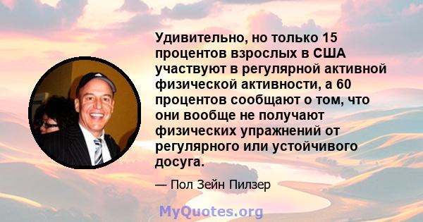 Удивительно, но только 15 процентов взрослых в США участвуют в регулярной активной физической активности, а 60 процентов сообщают о том, что они вообще не получают физических упражнений от регулярного или устойчивого