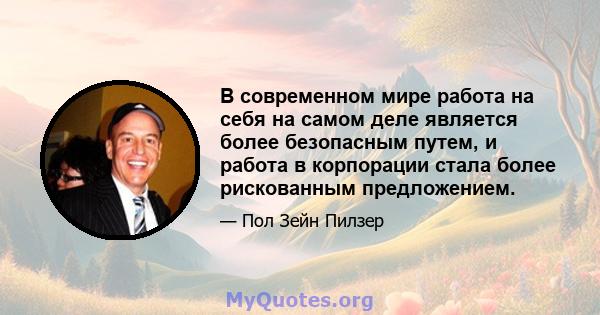 В современном мире работа на себя на самом деле является более безопасным путем, и работа в корпорации стала более рискованным предложением.