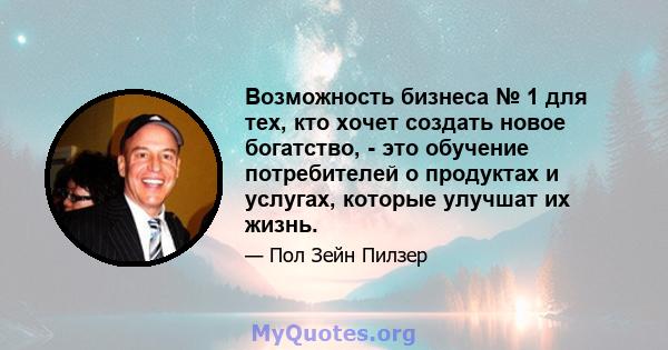 Возможность бизнеса № 1 для тех, кто хочет создать новое богатство, - это обучение потребителей о продуктах и ​​услугах, которые улучшат их жизнь.