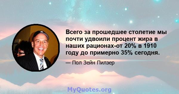 Всего за прошедшее столетие мы почти удвоили процент жира в наших рационах-от 20% в 1910 году до примерно 35% сегодня.