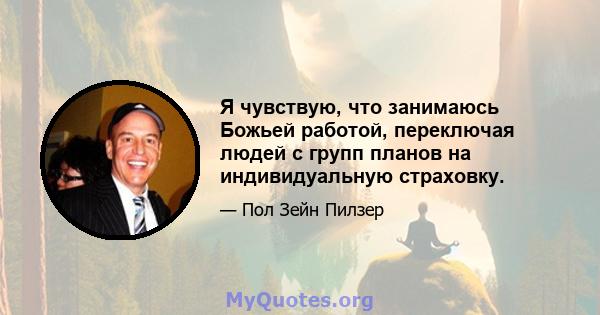 Я чувствую, что занимаюсь Божьей работой, переключая людей с групп планов на индивидуальную страховку.