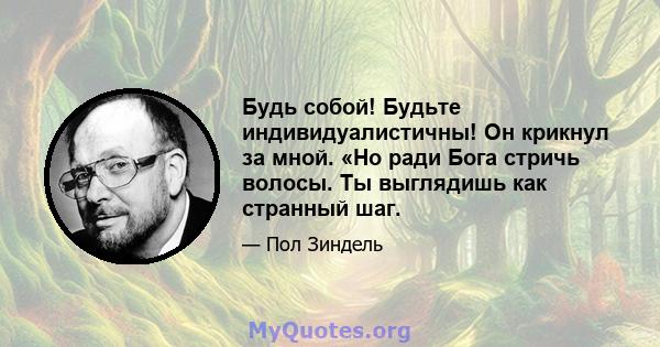 Будь собой! Будьте индивидуалистичны! Он крикнул за мной. «Но ради Бога стричь волосы. Ты выглядишь как странный шаг.