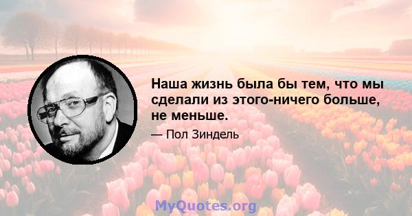 Наша жизнь была бы тем, что мы сделали из этого-ничего больше, не меньше.