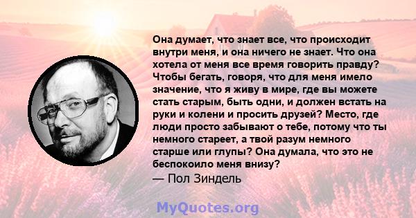 Она думает, что знает все, что происходит внутри меня, и она ничего не знает. Что она хотела от меня все время говорить правду? Чтобы бегать, говоря, что для меня имело значение, что я живу в мире, где вы можете стать