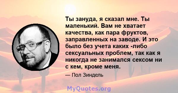 Ты зануда, я сказал мне. Ты маленький. Вам не хватает качества, как пара фруктов, заправленных на заводе. И это было без учета каких -либо сексуальных проблем, так как я никогда не занимался сексом ни с кем, кроме меня.