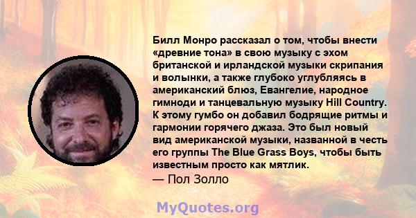 Билл Монро рассказал о том, чтобы внести «древние тона» в свою музыку с эхом британской и ирландской музыки скрипания и волынки, а также глубоко углубляясь в американский блюз, Евангелие, народное гимноди и танцевальную 