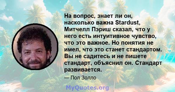 На вопрос, знает ли он, насколько важна Stardust, Митчелл Пэриш сказал, что у него есть интуитивное чувство, что это важное. Но понятия не имел, что это станет стандартом. Вы не садитесь и не пишете стандарт, объяснил