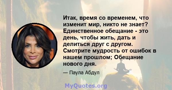 Итак, время со временем, что изменит мир, никто не знает? Единственное обещание - это день, чтобы жить, дать и делиться друг с другом. Смотрите мудрость от ошибок в нашем прошлом; Обещание нового дня.