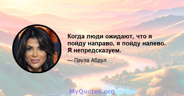 Когда люди ожидают, что я пойду направо, я пойду налево. Я непредсказуем.