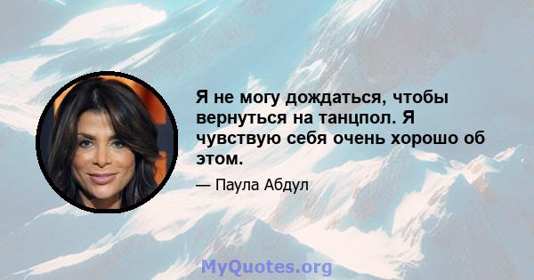 Я не могу дождаться, чтобы вернуться на танцпол. Я чувствую себя очень хорошо об этом.