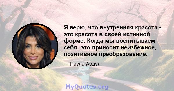 Я верю, что внутренняя красота - это красота в своей истинной форме. Когда мы воспитываем себя, это приносит неизбежное, позитивное преобразование.